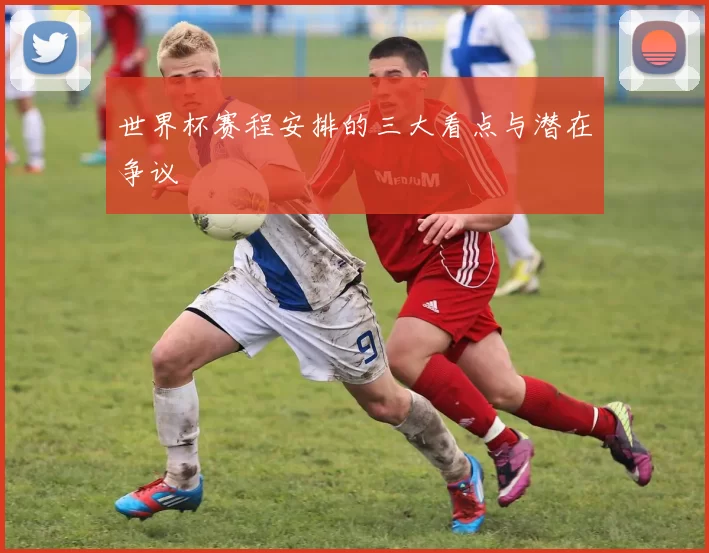 世界杯赛程安排的三大看点与潜在争议