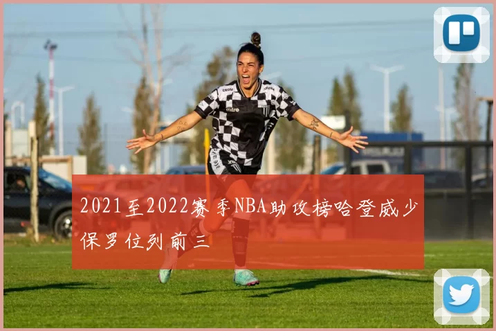 2021至2022赛季NBA助攻榜哈登威少保罗位列前三