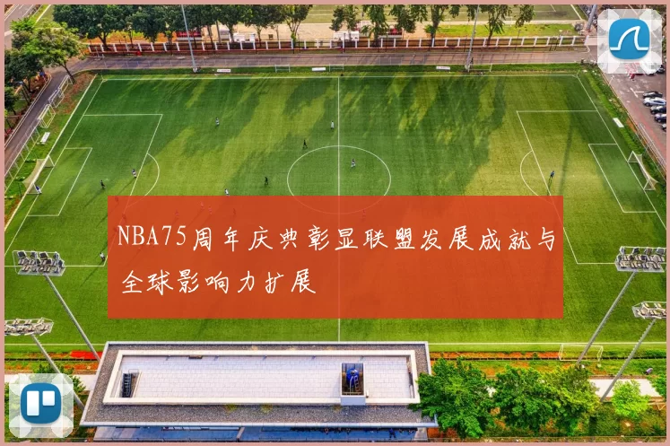 NBA75周年庆典彰显联盟发展成就与全球影响力扩展