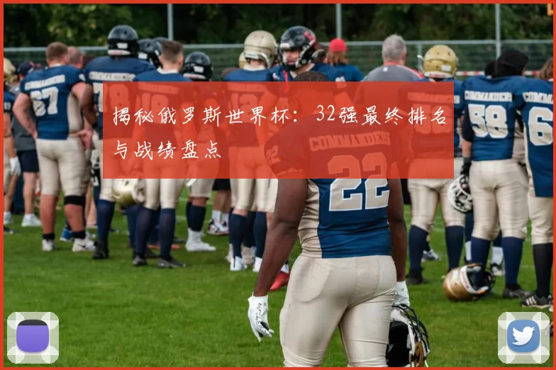揭秘俄罗斯世界杯：32强最终排名与战绩盘点